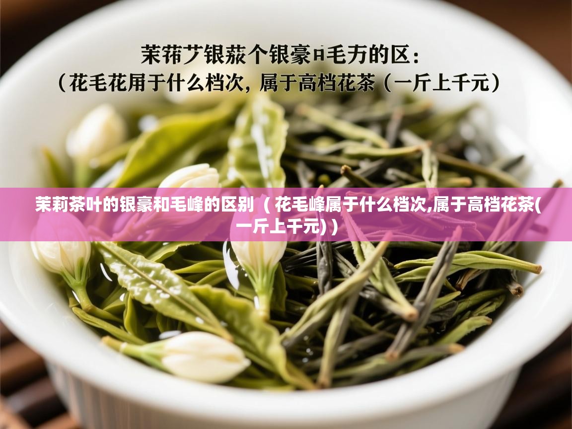  茉莉茶叶的银豪和毛峰的区别  ( 花毛峰属于什么档次,属于高档花茶(一斤上千元) )