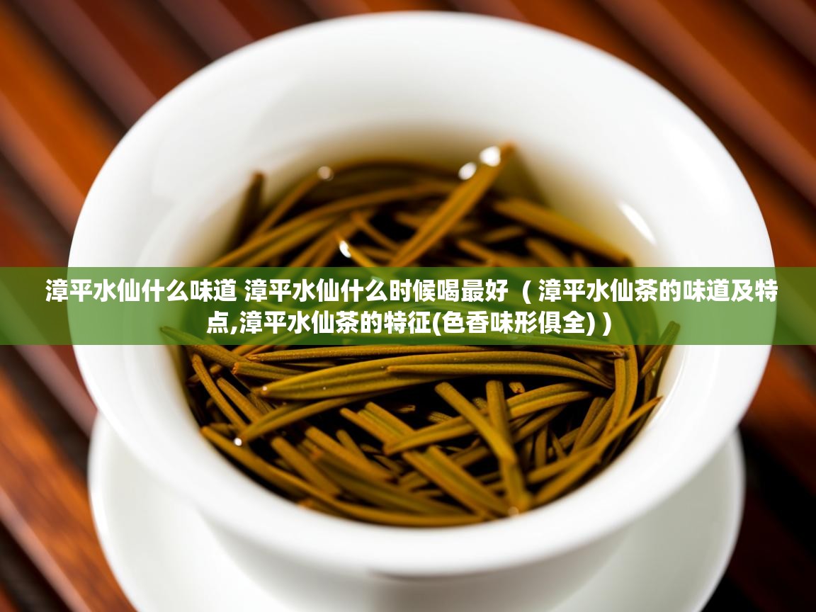 漳平水仙什么味道 漳平水仙什么时候喝最好 ( 漳平水仙茶的味道及特点,漳平水仙茶的特征(色香味形俱全) ) 漳平水仙什么味道 漳平水仙什么时候喝最好 ( 漳平水仙茶的味道及特点,漳平水仙茶的特征(色香味形俱全) )
