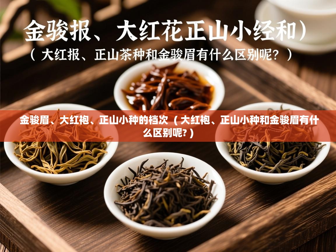 金骏眉、大红袍、正山小种的档次 ( 大红袍、正山小种和金骏眉有什么区别呢? ) 金骏眉、大红袍、正山小种的档次 ( 大红袍、正山小种和金骏眉有什么区别呢? )