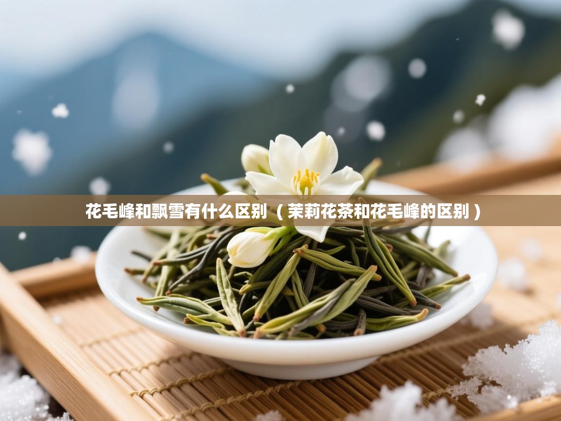 花毛峰和飘雪有什么区别 ( 茉莉花茶和花毛峰的区别 ) 花毛峰和飘雪有什么区别 ( 茉莉花茶和花毛峰的区别 )
