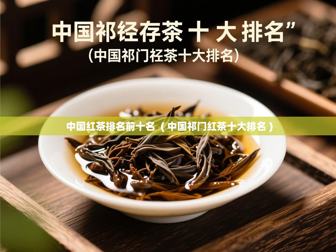 中国红茶排名前十名 ( 中国祁门红茶十大排名 ) 中国红茶排名前十名 ( 中国祁门红茶十大排名 )