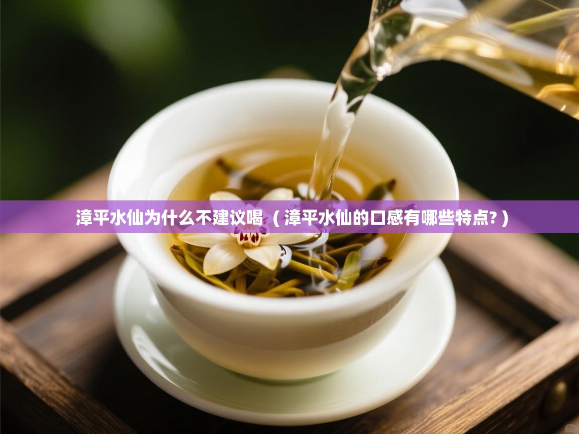 漳平水仙为什么不建议喝 ( 漳平水仙的口感有哪些特点? ) 漳平水仙为什么不建议喝 ( 漳平水仙的口感有哪些特点? )