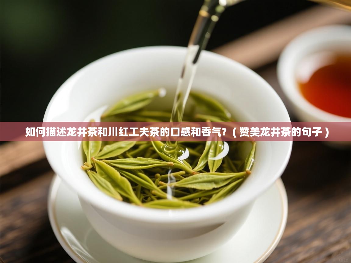 如何描述龙井茶和川红工夫茶的口感和香气? ( 赞美龙井茶的句子 ) 如何描述龙井茶和川红工夫茶的口感和香气? ( 赞美龙井茶的句子 )