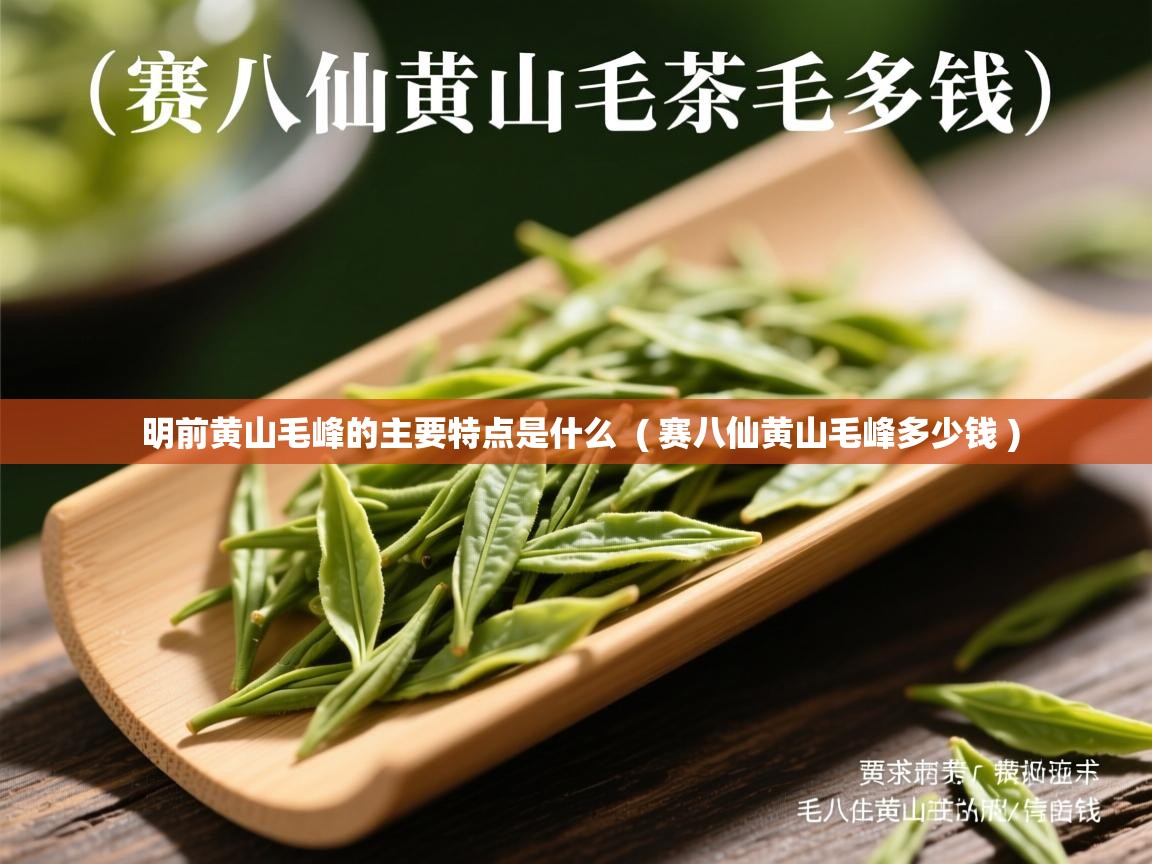 明前黄山毛峰的主要特点是什么 ( 赛八仙黄山毛峰多少钱 ) 明前黄山毛峰的主要特点是什么 ( 赛八仙黄山毛峰多少钱 )