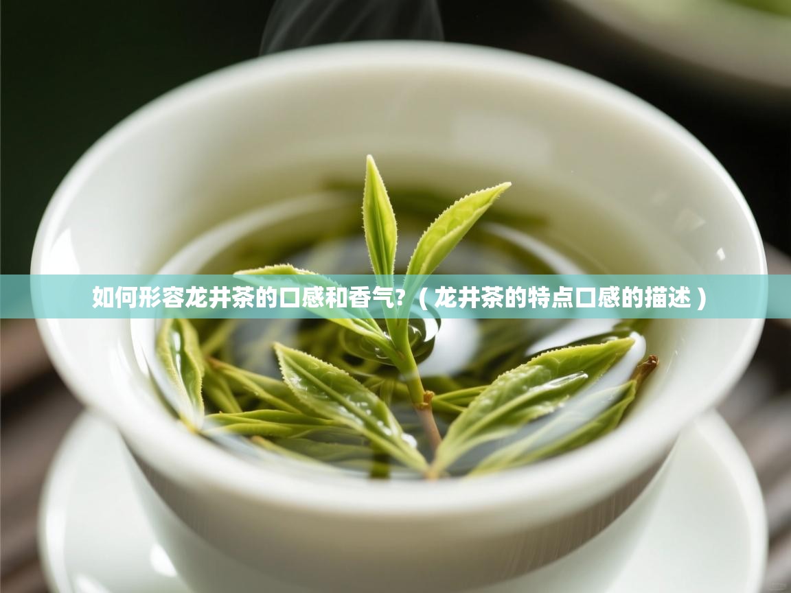 如何形容龙井茶的口感和香气? ( 龙井茶的特点口感的描述 ) 如何形容龙井茶的口感和香气? ( 龙井茶的特点口感的描述 )