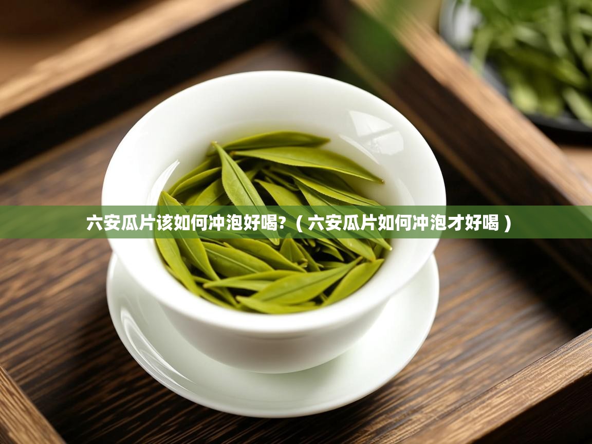  六安瓜片该如何冲泡好喝?  ( 六安瓜片如何冲泡才好喝 )
