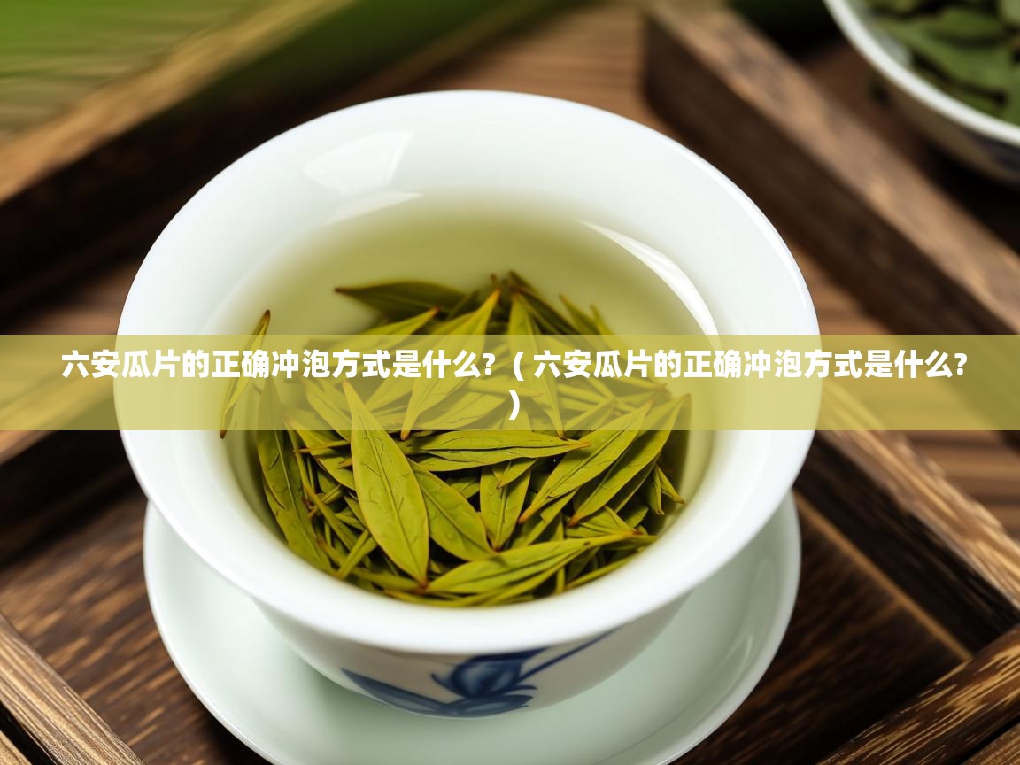 六安瓜片的正确冲泡方式是什么? ( 六安瓜片的正确冲泡方式是什么? ) 六安瓜片的正确冲泡方式是什么? ( 六安瓜片的正确冲泡方式是什么? )