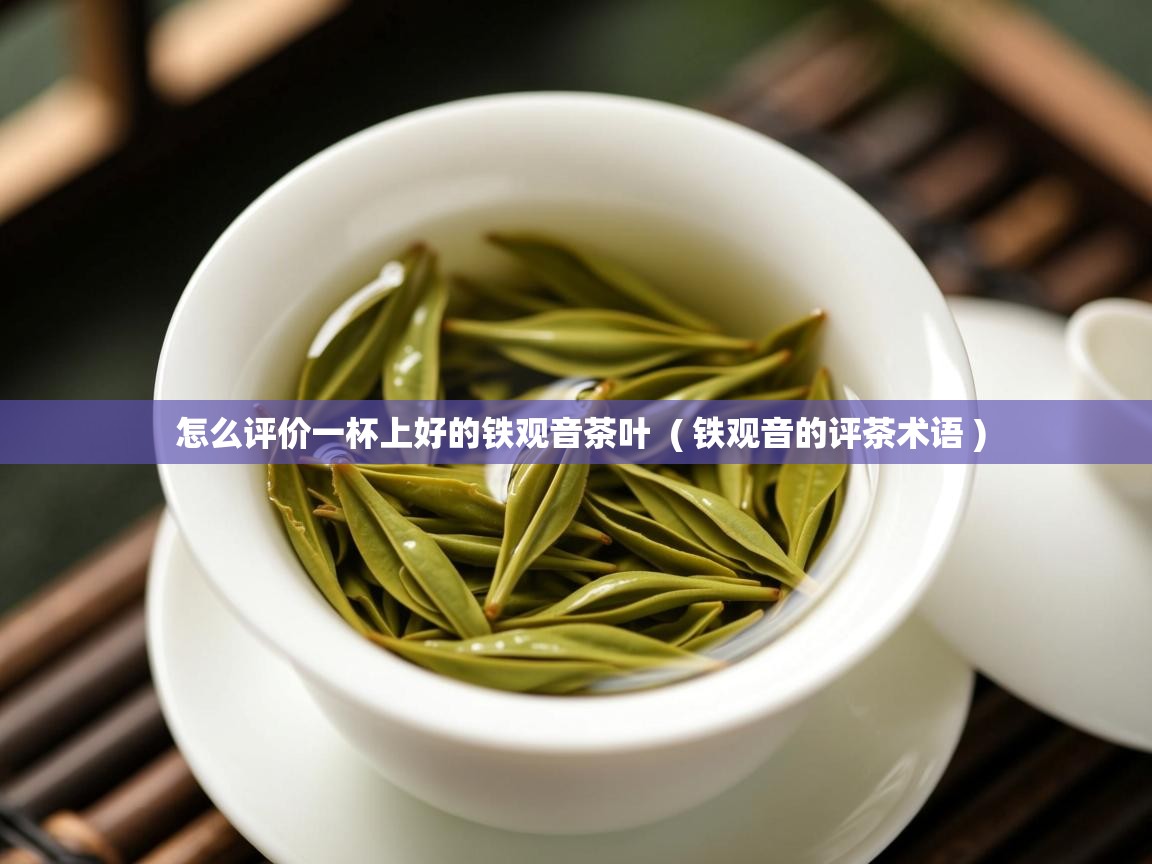  怎么评价一杯上好的铁观音茶叶  ( 铁观音的评茶术语 )