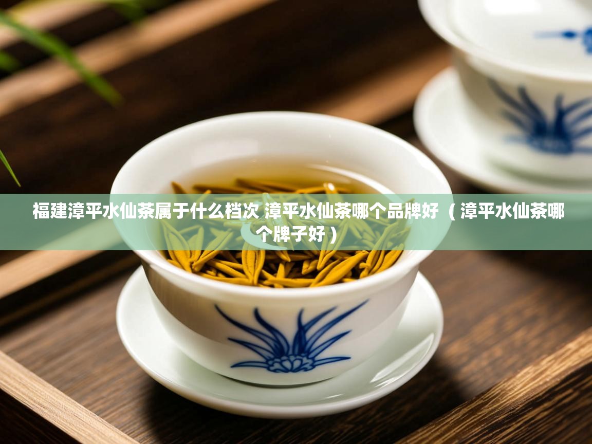  福建漳平水仙茶属于什么档次 漳平水仙茶哪个品牌好  ( 漳平水仙茶哪个牌子好 )