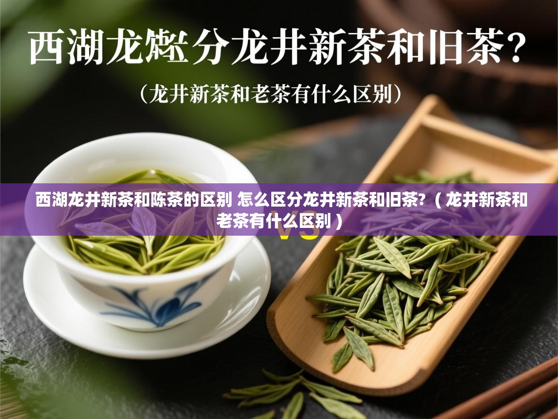  西湖龙井新茶和陈茶的区别 怎么区分龙井新茶和旧茶?  ( 龙井新茶和老茶有什么区别 )