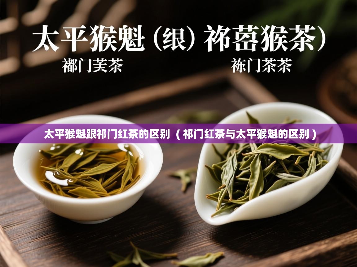  太平猴魁跟祁门红茶的区别  ( 祁门红茶与太平猴魁的区别 )