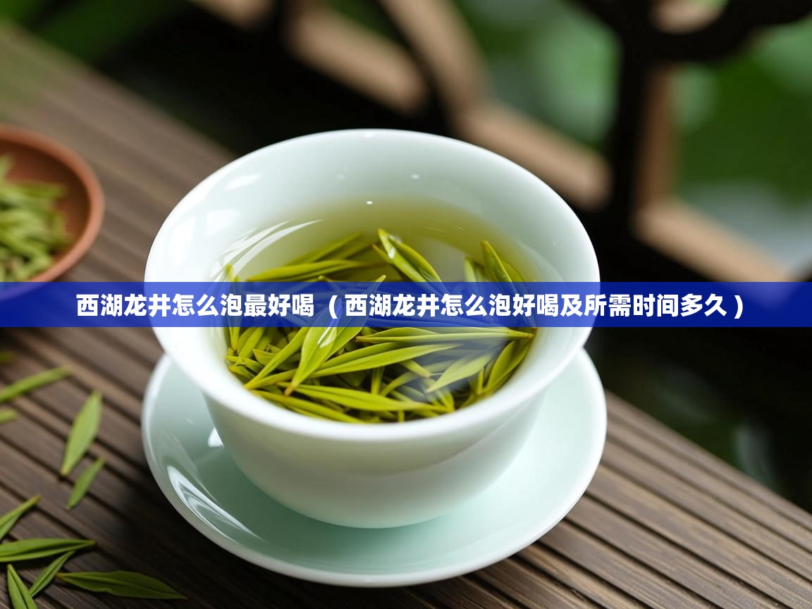 西湖龙井怎么泡最好喝 ( 西湖龙井怎么泡好喝及所需时间多久 ) 西湖龙井怎么泡最好喝 ( 西湖龙井怎么泡好喝及所需时间多久 )