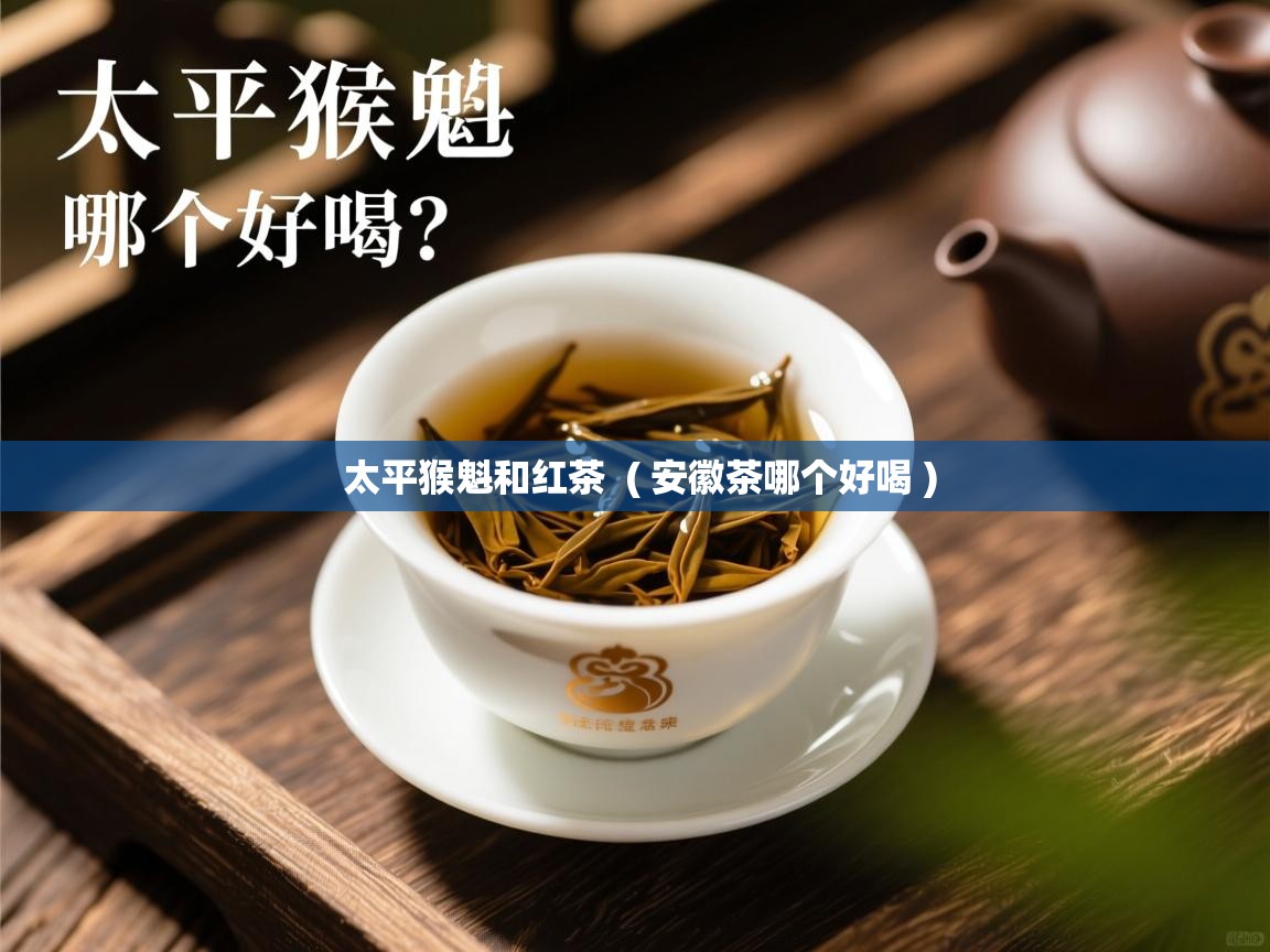 太平猴魁和红茶 ( 安徽茶哪个好喝 ) 太平猴魁和红茶 ( 安徽茶哪个好喝 )