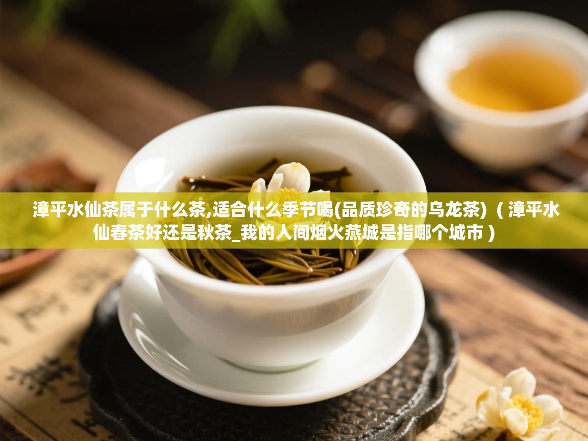 漳平水仙茶属于什么茶,适合什么季节喝(品质珍奇的乌龙茶) ( 漳平水仙春茶好还是秋茶_我的人间烟火燕城是指哪个城市 ) 漳平水仙茶属于什么茶,适合什么季节喝(品质珍奇的乌龙茶) ( 漳平水仙春茶好还是秋茶_我的人间烟火燕城是指哪个城市 )