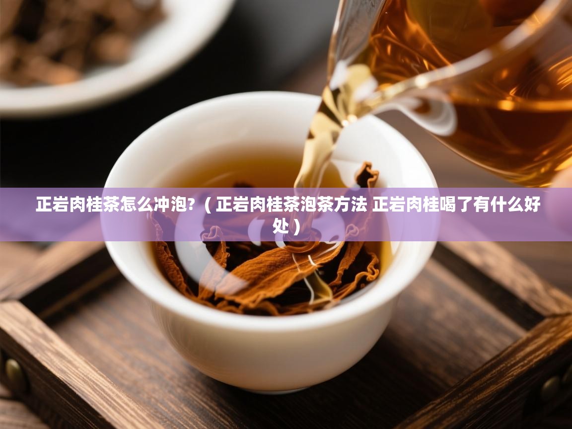  正岩肉桂茶怎么冲泡?  ( 正岩肉桂茶泡茶方法 正岩肉桂喝了有什么好处 )