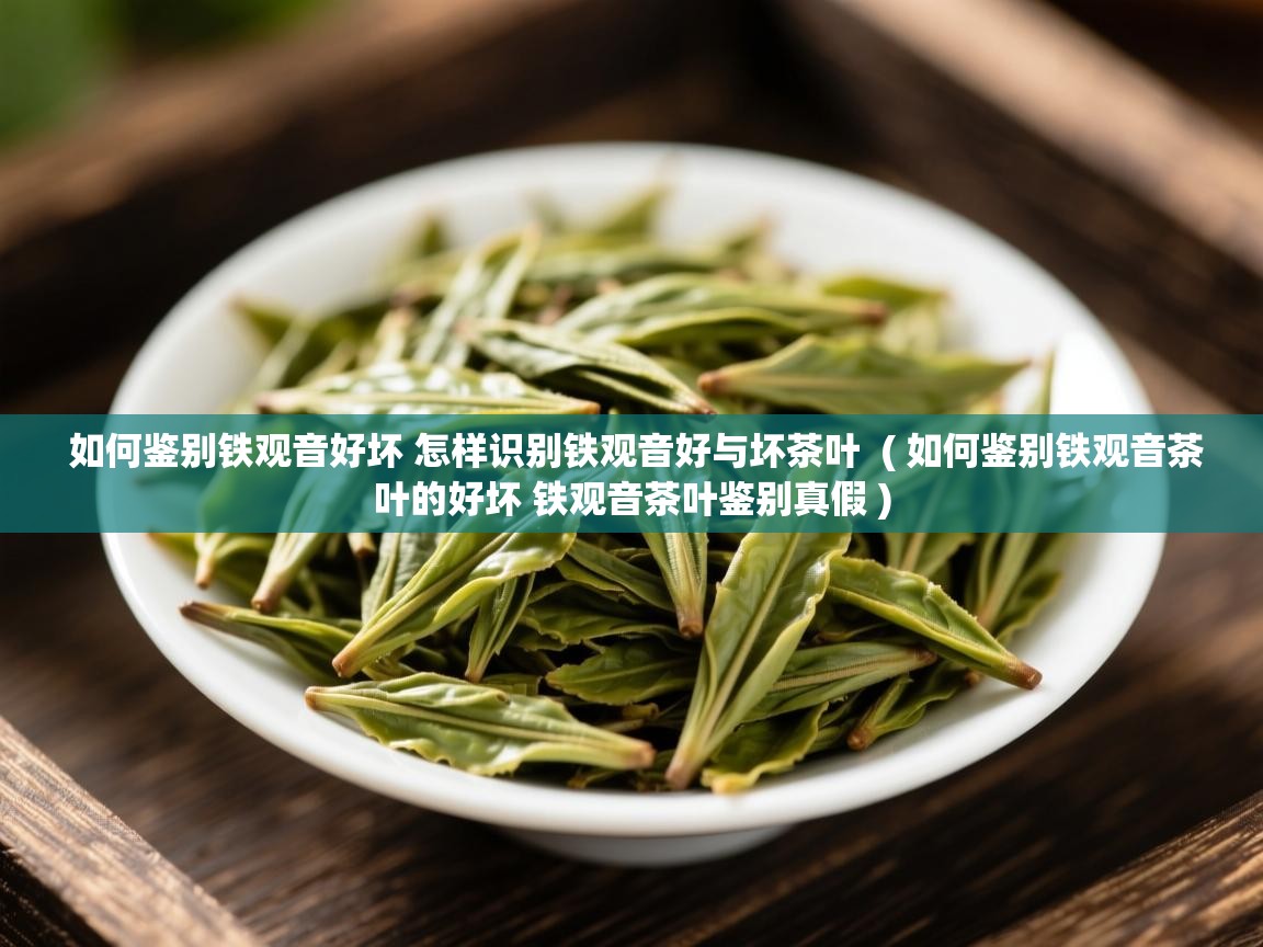  如何鉴别铁观音好坏 怎样识别铁观音好与坏茶叶  ( 如何鉴别铁观音茶叶的好坏 铁观音茶叶鉴别真假 )