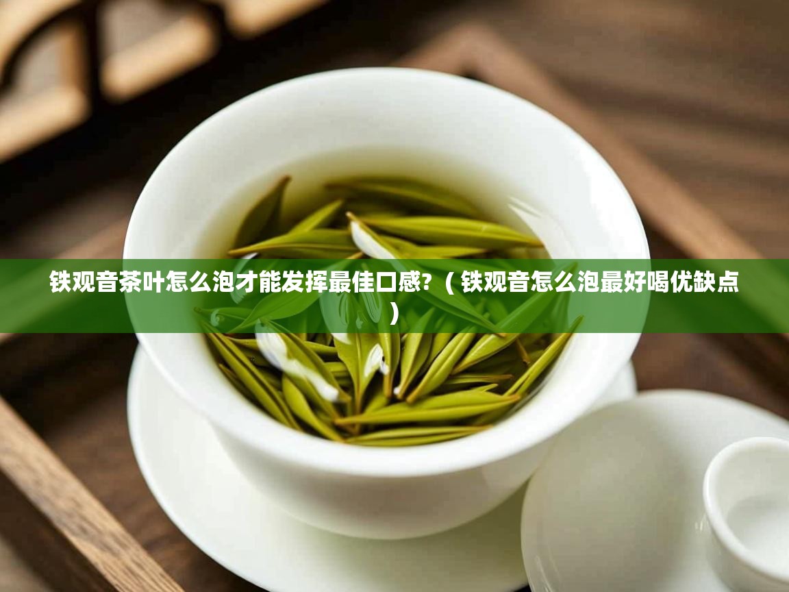  铁观音茶叶怎么泡才能发挥最佳口感?  ( 铁观音怎么泡最好喝优缺点 )