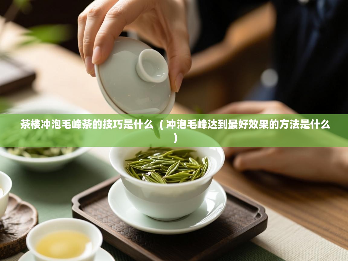  茶楼冲泡毛峰茶的技巧是什么  ( 冲泡毛峰达到最好效果的方法是什么 )