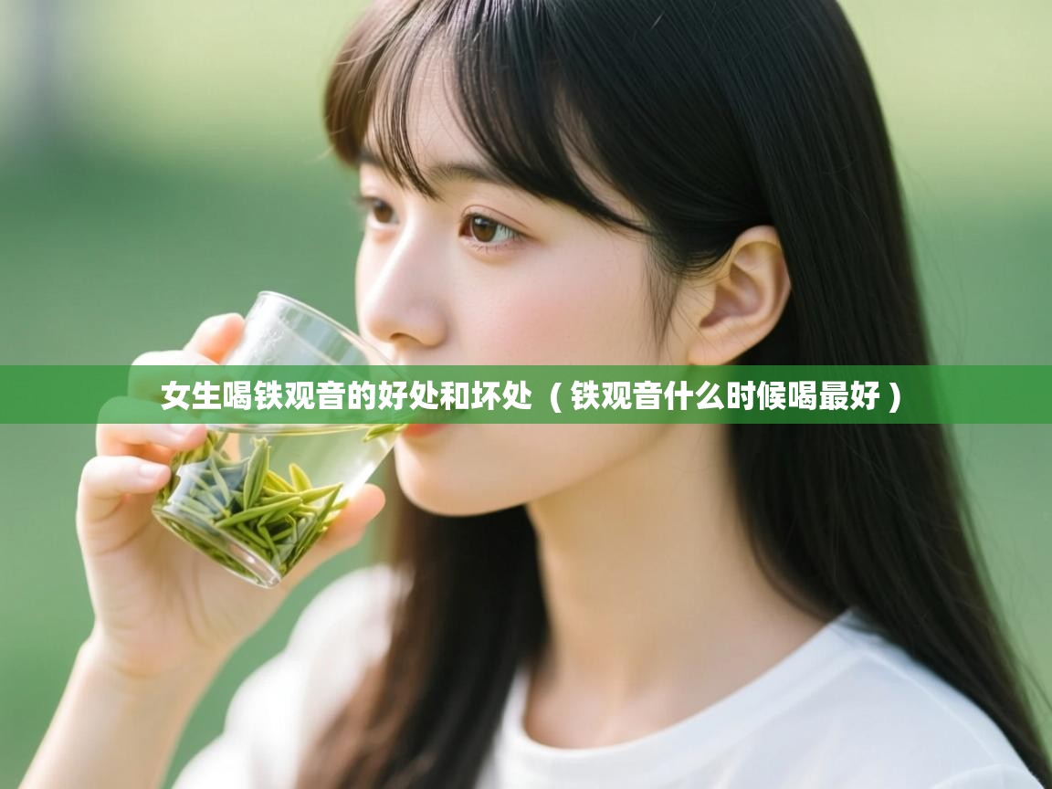  女生喝铁观音的好处和坏处  ( 铁观音什么时候喝最好 )