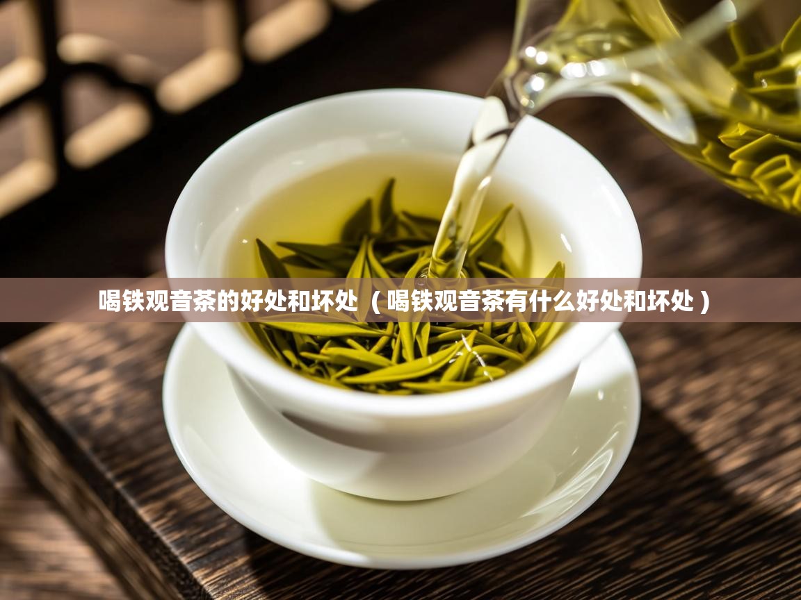 喝铁观音茶的好处和坏处  ( 喝铁观音茶有什么好处和坏处 )
