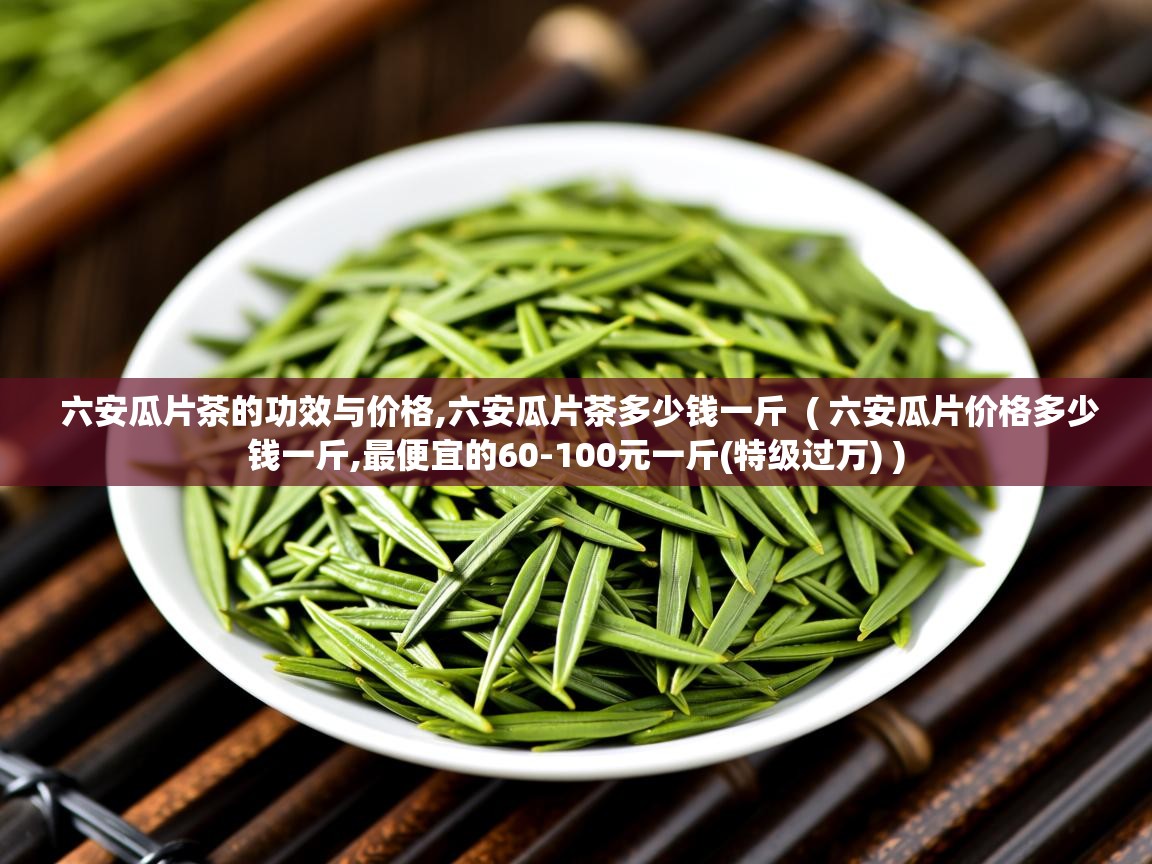 六安瓜片茶的功效与价格,六安瓜片茶多少钱一斤 ( 六安瓜片价格多少钱一斤,最便宜的60-100元一斤(特级过万) ) 六安瓜片茶的功效与价格,六安瓜片茶多少钱一斤 ( 六安瓜片价格多少钱一斤,最便宜的60-100元一斤(特级过万) )