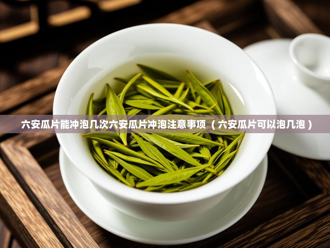  六安瓜片能冲泡几次六安瓜片冲泡注意事项  ( 六安瓜片可以泡几泡 )
