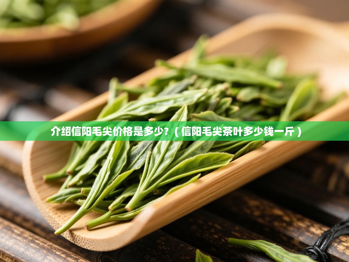  介绍信阳毛尖价格是多少?  ( 信阳毛尖茶叶多少钱一斤 )