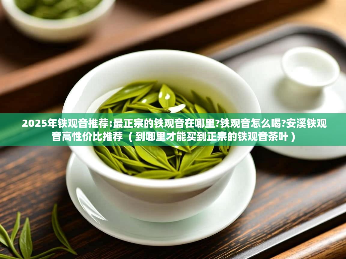 2025年铁观音推荐:最正宗的铁观音在哪里?铁观音怎么喝?安溪铁观音高性价比推荐 ( 到哪里才能买到正宗的铁观音茶叶 ) 2025年铁观音推荐:最正宗的铁观音在哪里?铁观音怎么喝?安溪铁观音高性价比推荐 ( 到哪里才能买到正宗的铁观音茶叶 )