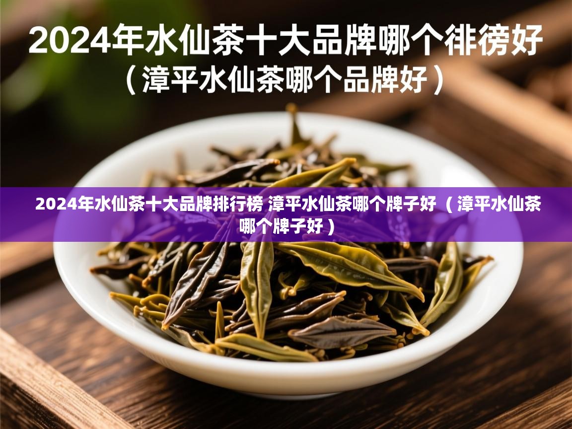  2024年水仙茶十大品牌排行榜 漳平水仙茶哪个牌子好  ( 漳平水仙茶哪个牌子好 )