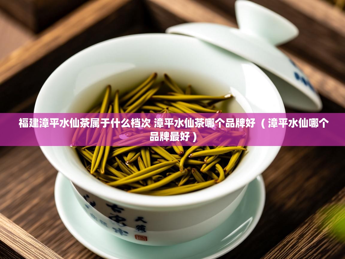 福建漳平水仙茶属于什么档次 漳平水仙茶哪个品牌好  ( 漳平水仙哪个品牌最好 )