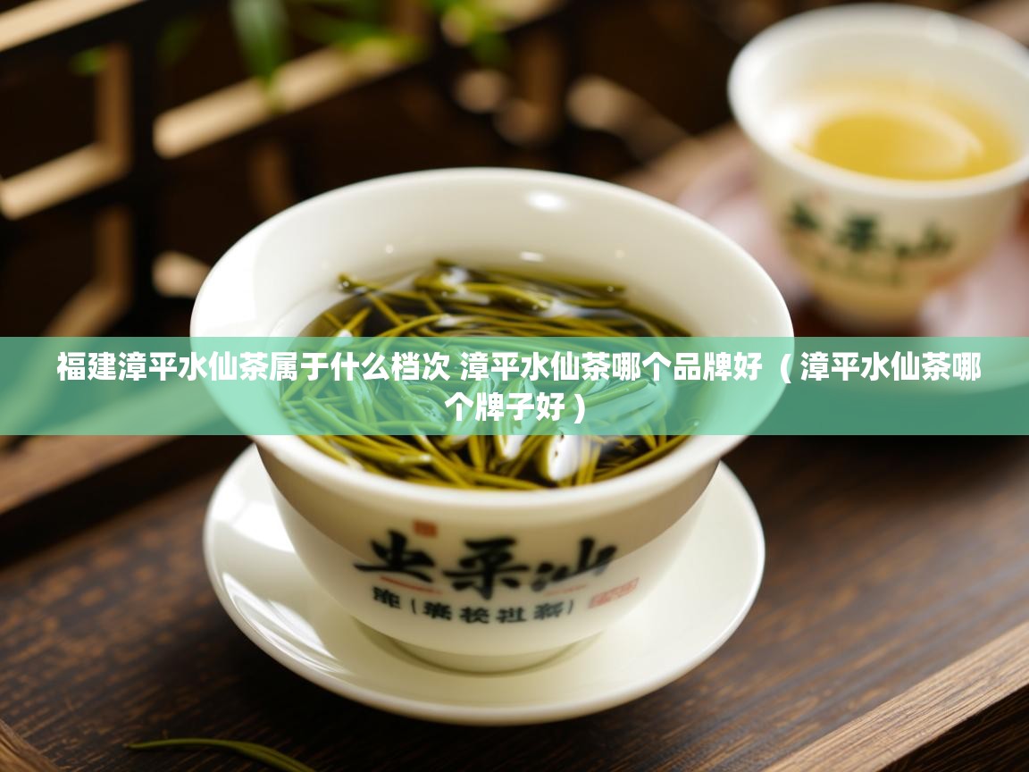  福建漳平水仙茶属于什么档次 漳平水仙茶哪个品牌好  ( 漳平水仙茶哪个牌子好 )