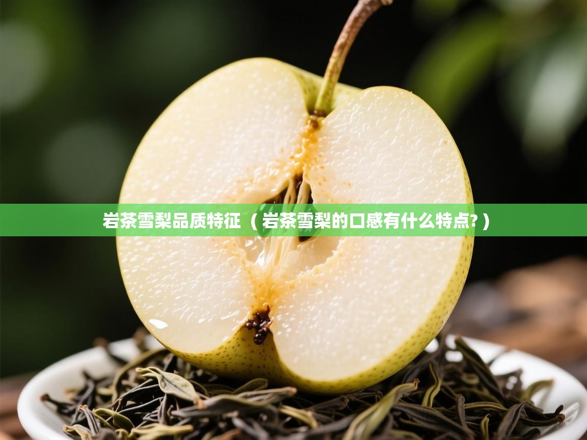 岩茶雪梨品质特征 ( 岩茶雪梨的口感有什么特点? ) 岩茶雪梨品质特征 ( 岩茶雪梨的口感有什么特点? )