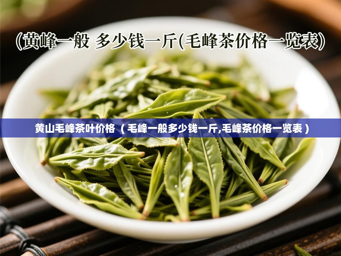  黄山毛峰茶叶价格  ( 毛峰一般多少钱一斤,毛峰茶价格一览表 )