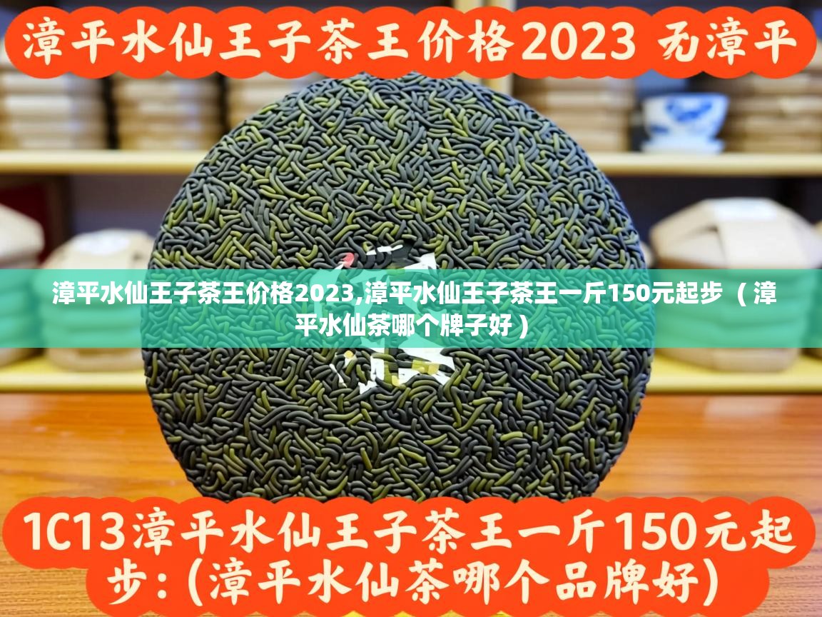 漳平水仙王子茶王价格2023,漳平水仙王子茶王一斤150元起步 ( 漳平水仙茶哪个牌子好 ) 漳平水仙王子茶王价格2023,漳平水仙王子茶王一斤150元起步 ( 漳平水仙茶哪个牌子好 )