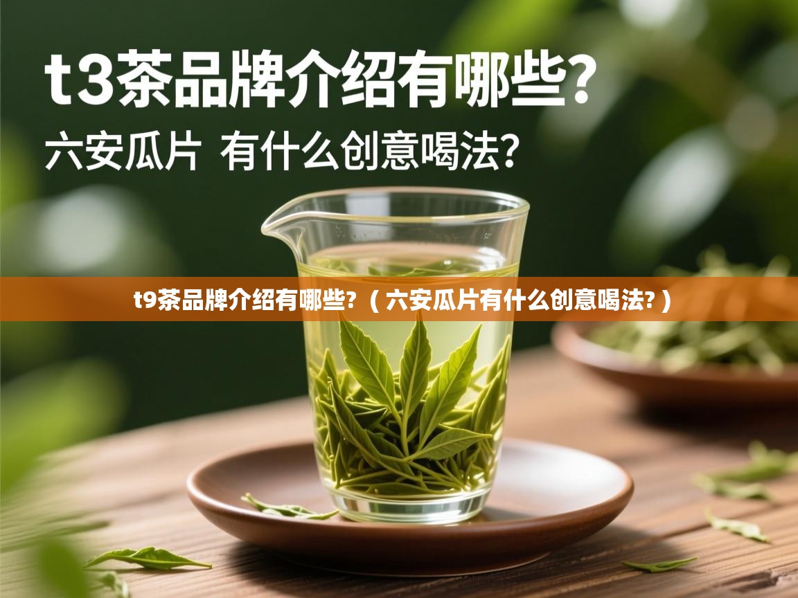  t9茶品牌介绍有哪些?  ( 六安瓜片有什么创意喝法? )
