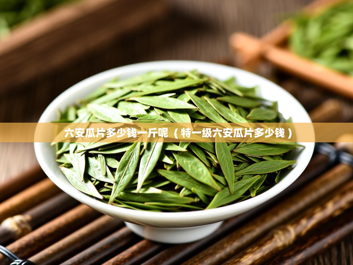 六安瓜片多少钱一斤呢  ( 特一级六安瓜片多少钱 )