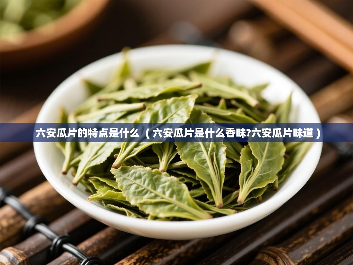  六安瓜片的特点是什么  ( 六安瓜片是什么香味?六安瓜片味道 )