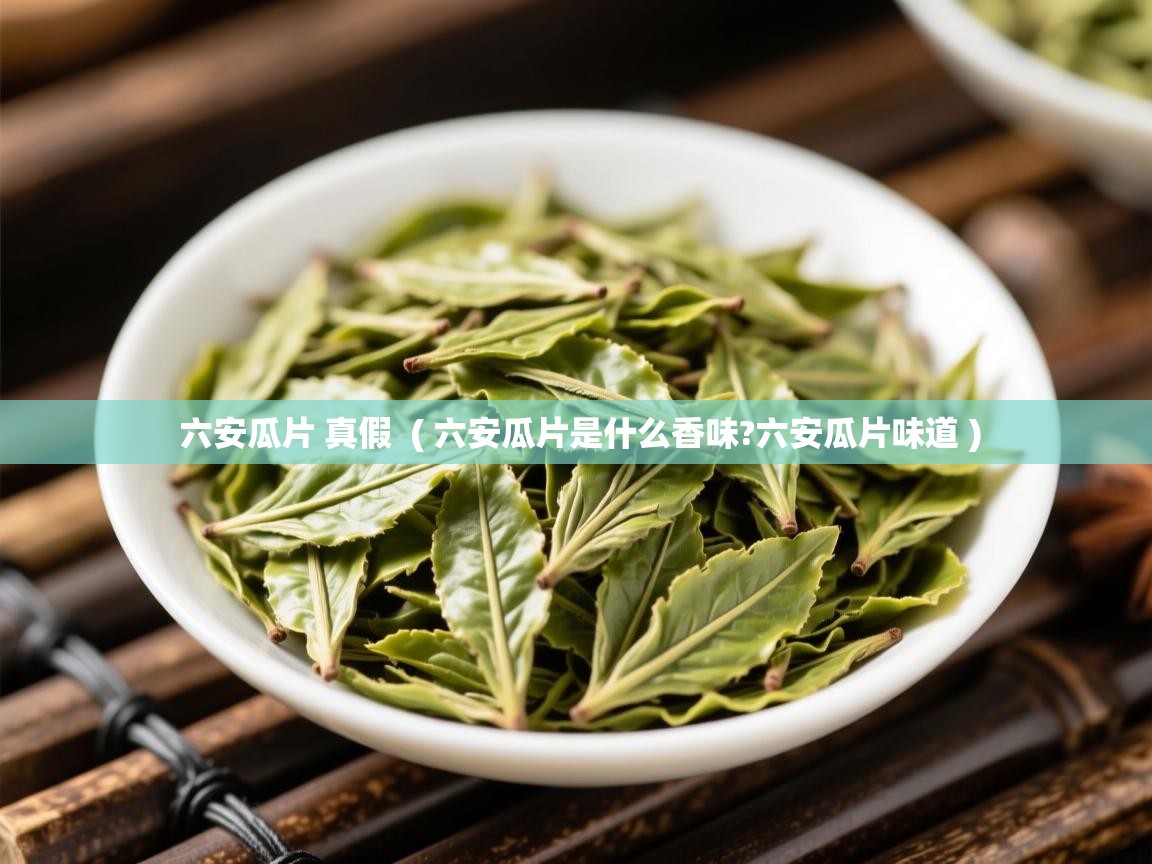  六安瓜片 真假  ( 六安瓜片是什么香味?六安瓜片味道 )