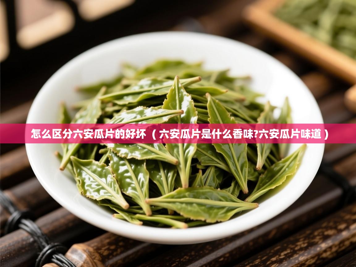  怎么区分六安瓜片的好坏  ( 六安瓜片是什么香味?六安瓜片味道 )