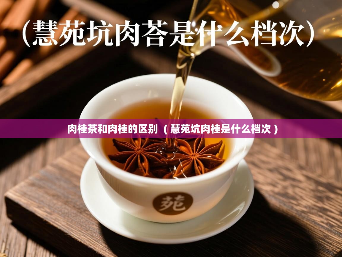 肉桂茶和肉桂的区别 ( 慧苑坑肉桂是什么档次 ) 肉桂茶和肉桂的区别 ( 慧苑坑肉桂是什么档次 )