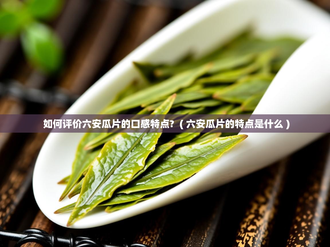  如何评价六安瓜片的口感特点?  ( 六安瓜片的特点是什么 )