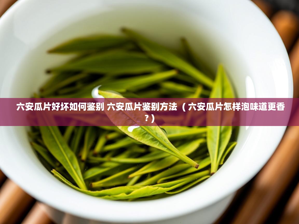  六安瓜片好坏如何鉴别 六安瓜片鉴别方法  ( 六安瓜片怎样泡味道更香? )