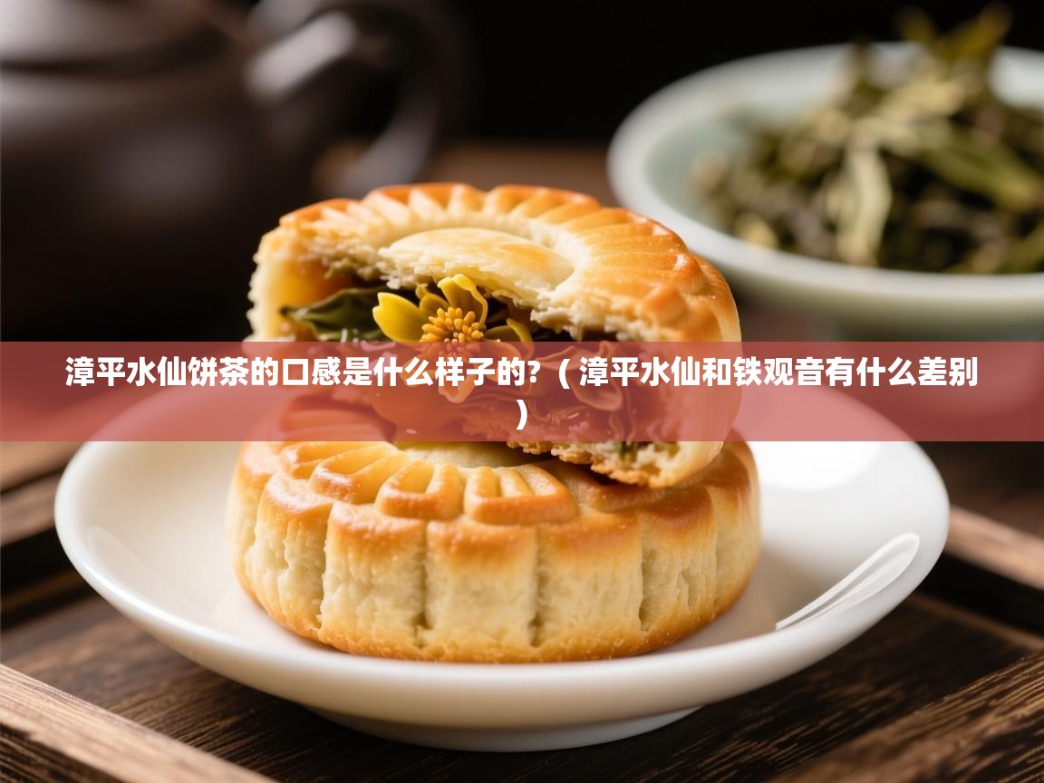 漳平水仙饼茶的口感是什么样子的? ( 漳平水仙和铁观音有什么差别 ) 漳平水仙饼茶的口感是什么样子的? ( 漳平水仙和铁观音有什么差别 )
