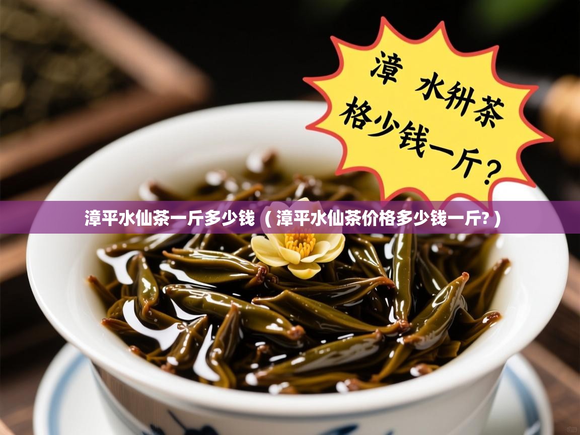 漳平水仙茶一斤多少钱 ( 漳平水仙茶价格多少钱一斤? ) 漳平水仙茶一斤多少钱 ( 漳平水仙茶价格多少钱一斤? )