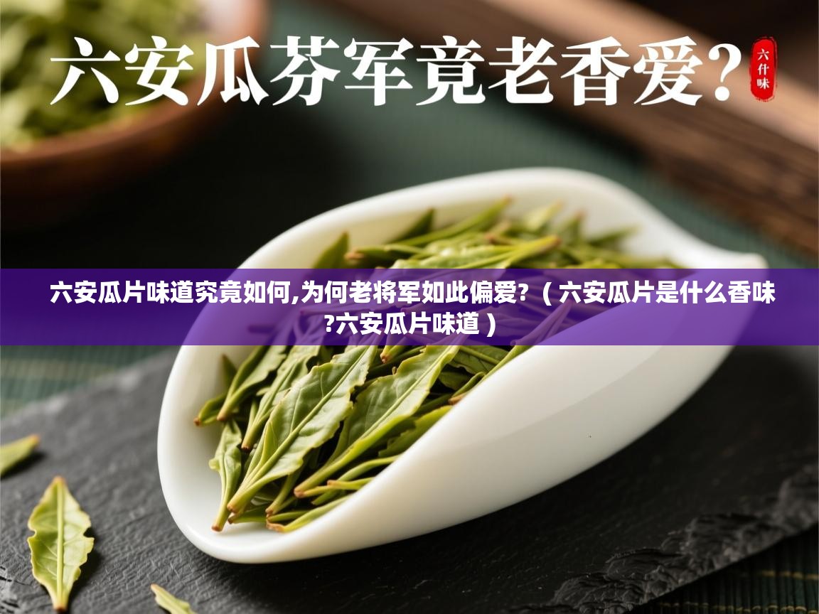  六安瓜片味道究竟如何,为何老将军如此偏爱?  ( 六安瓜片是什么香味?六安瓜片味道 )