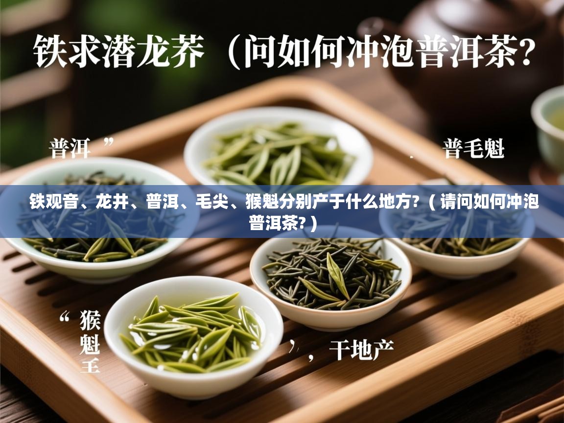  铁观音、龙井、普洱、毛尖、猴魁分别产于什么地方?  ( 请问如何冲泡普洱茶? )
