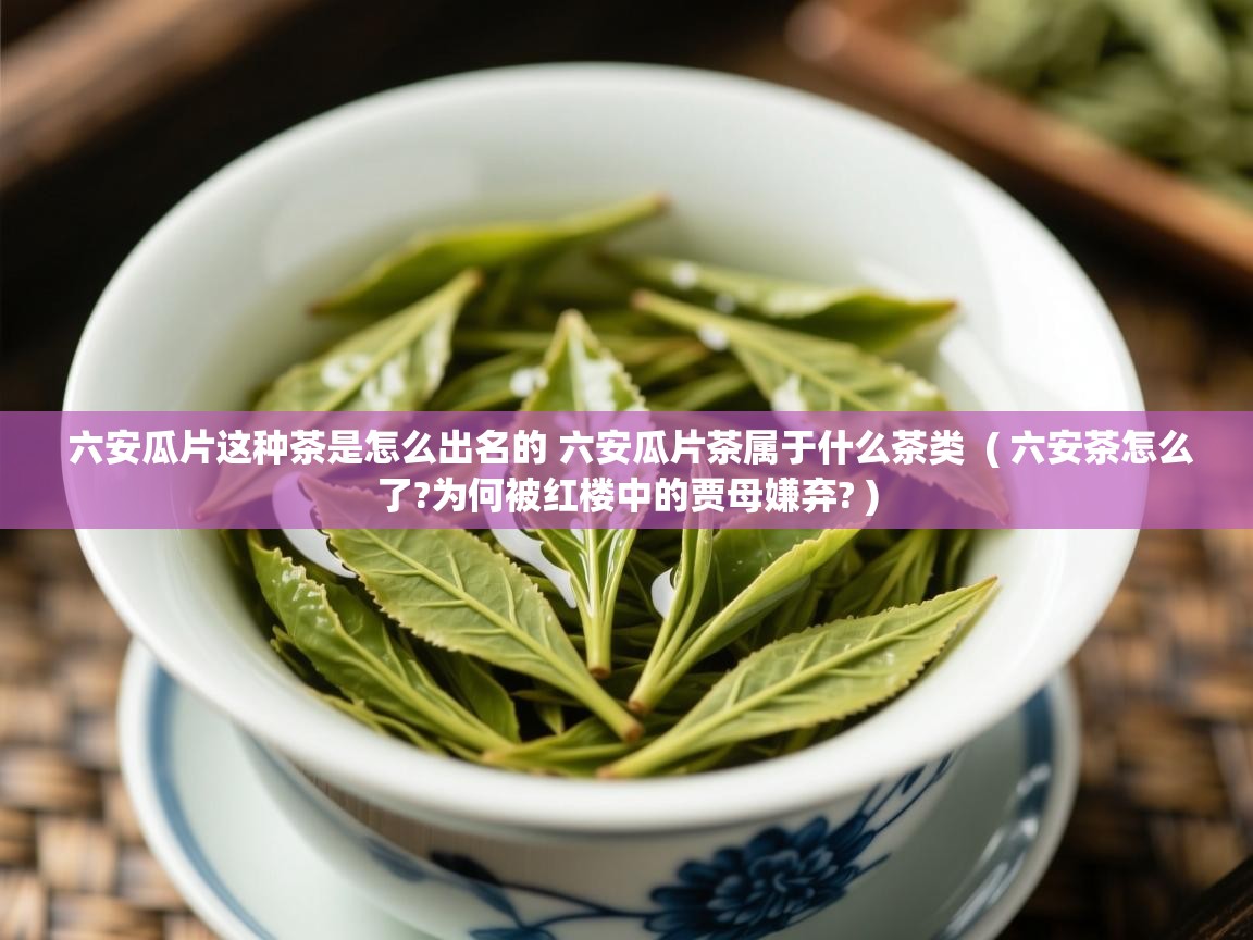 六安瓜片这种茶是怎么出名的 六安瓜片茶属于什么茶类 ( 六安茶怎么了?为何被红楼中的贾母嫌弃? ) 六安瓜片这种茶是怎么出名的 六安瓜片茶属于什么茶类 ( 六安茶怎么了?为何被红楼中的贾母嫌弃? )