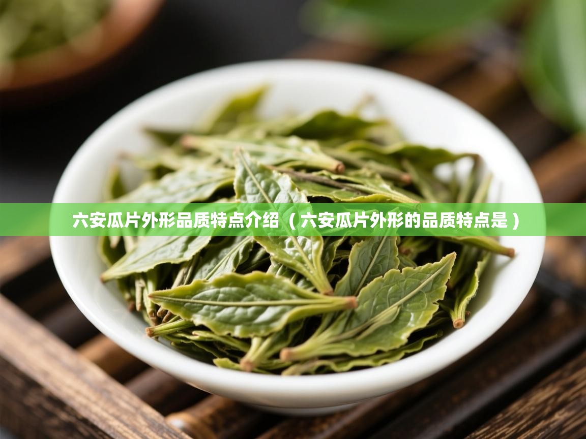  六安瓜片外形品质特点介绍  ( 六安瓜片外形的品质特点是 )