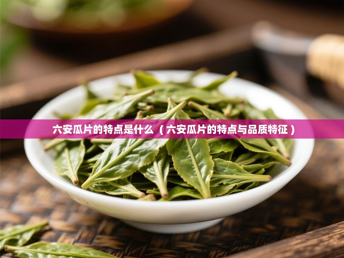 六安瓜片的特点是什么  ( 六安瓜片的特点与品质特征 )