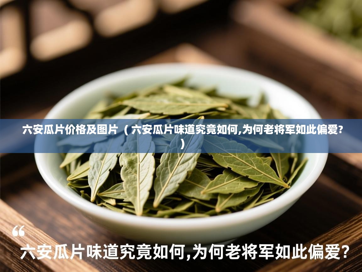 六安瓜片价格及图片 ( 六安瓜片味道究竟如何,为何老将军如此偏爱? ) 六安瓜片价格及图片 ( 六安瓜片味道究竟如何,为何老将军如此偏爱? )